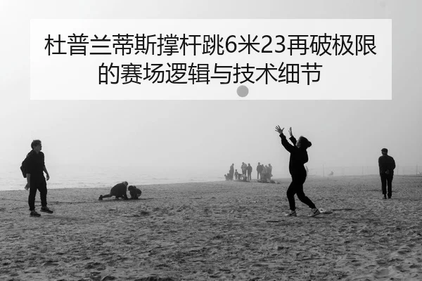 杜普兰蒂斯撑杆跳6米23再破极限的赛场逻辑与技术细节